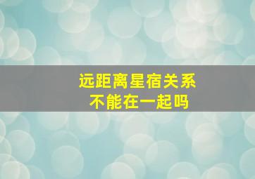 远距离星宿关系 不能在一起吗